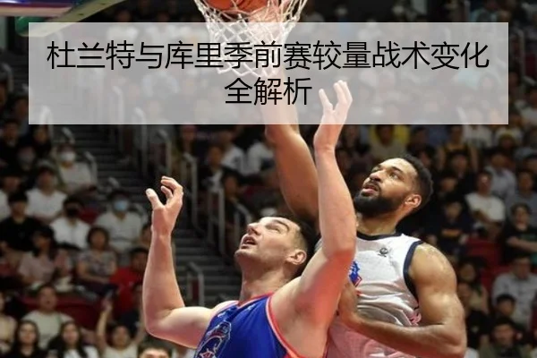 杜兰特与库里季前赛较量战术变化全解析